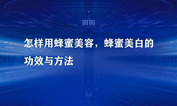 怎样用蜂蜜美容,蜂蜜美白的功效与方法