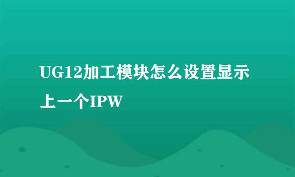 UG12加工模块怎么设置显示上一个IPW