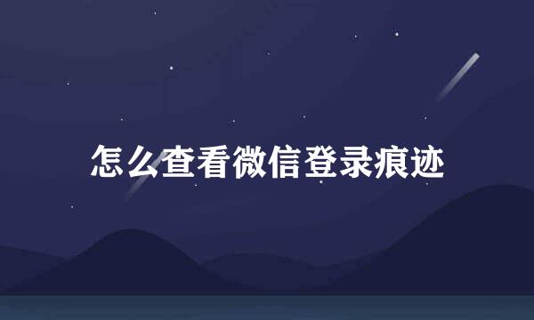 怎么查看微信登录痕迹