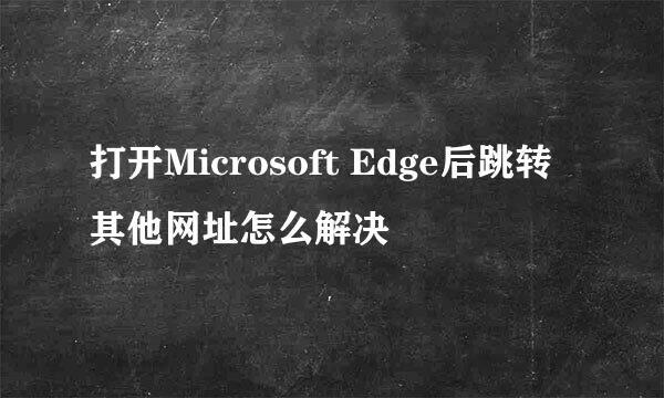 打开Microsoft Edge后跳转其他网址怎么解决