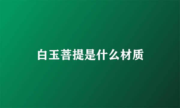 白玉菩提是什么材质