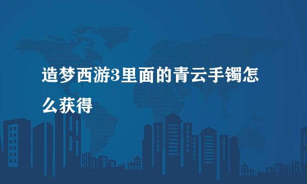 造梦西游3里面的青云手镯怎么获得