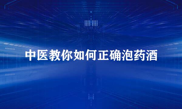 中医教你如何正确泡药酒