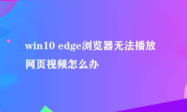win10 edge浏览器无法播放网页视频怎么办