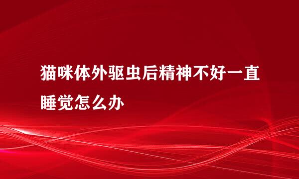 猫咪体外驱虫后精神不好一直睡觉怎么办