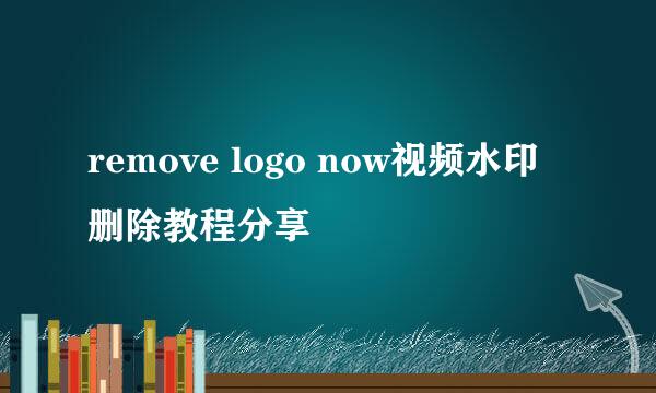 remove logo now视频水印删除教程分享