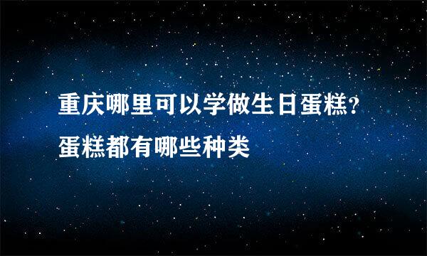 重庆哪里可以学做生日蛋糕?蛋糕都有哪些种类