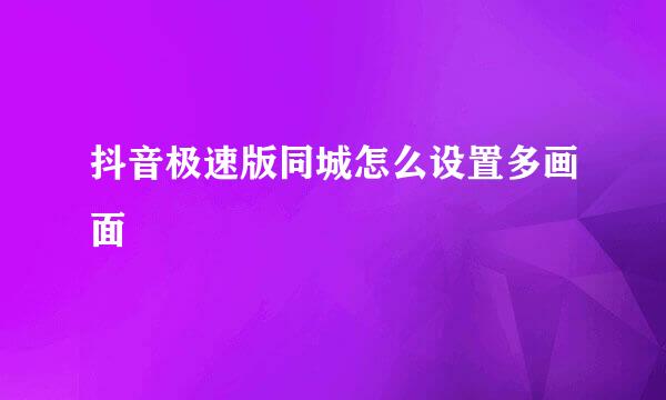 抖音极速版同城怎么设置多画面