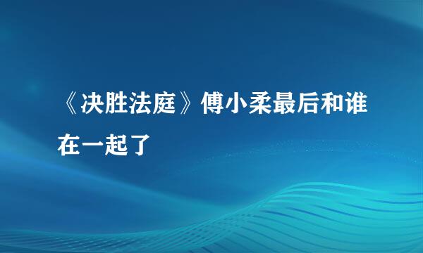 《决胜法庭》傅小柔最后和谁在一起了