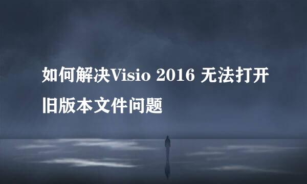 如何解决Visio 2016 无法打开旧版本文件问题