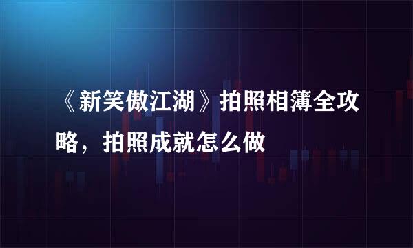 《新笑傲江湖》拍照相簿全攻略，拍照成就怎么做