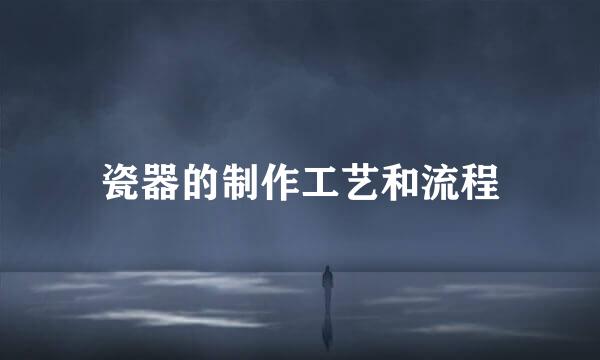 瓷器的制作工艺和流程