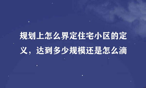 规划上怎么界定住宅小区的定义，达到多少规模还是怎么滴