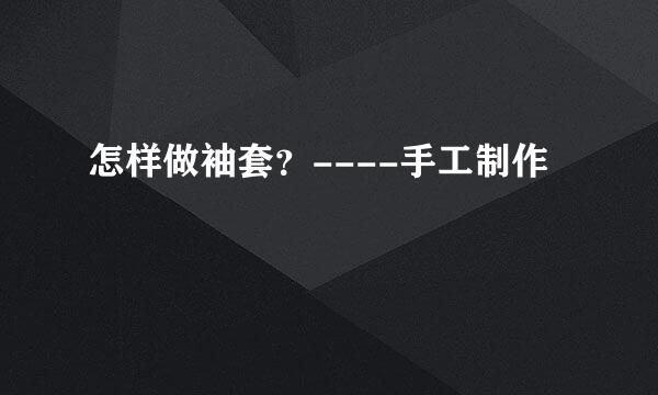 怎样做袖套？----手工制作