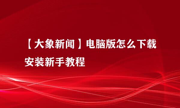 【大象新闻】电脑版怎么下载安装新手教程