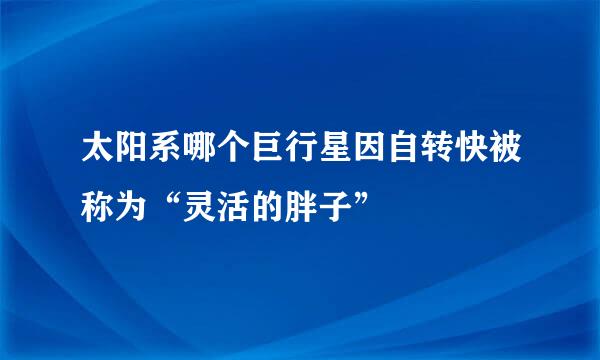 太阳系哪个巨行星因自转快被称为“灵活的胖子”