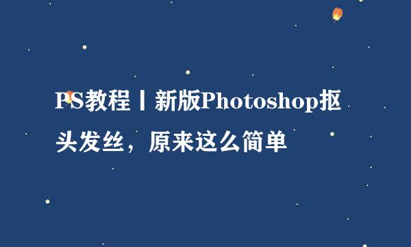 PS教程丨新版Photoshop抠头发丝,原来这么简单