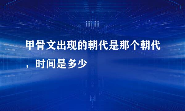 甲骨文出现的朝代是那个朝代,时间是多少