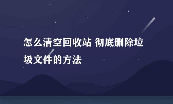 怎么清空回收站 彻底删除垃圾文件的方法