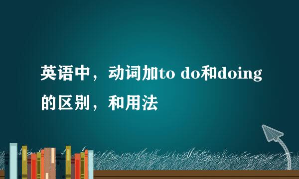 英语中,动词加to do和doing的区别,和用法