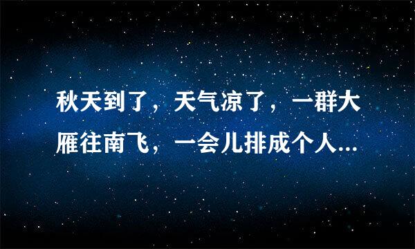 秋天到了，天气凉了，一群大雁往南飞，一会儿排成个人字，一会儿排成个一字”。全文是什么！