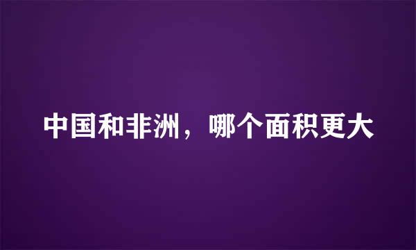 中国和非洲，哪个面积更大