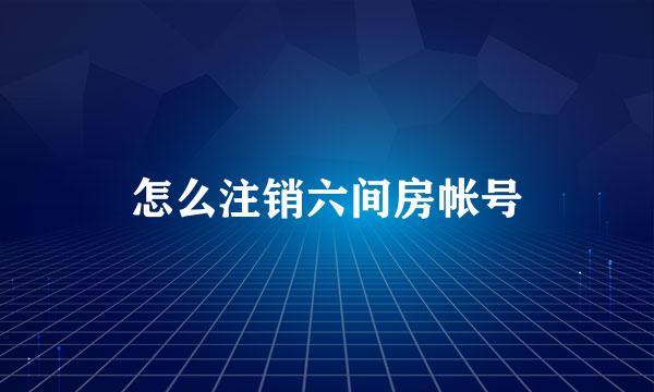 怎么注销六间房帐号