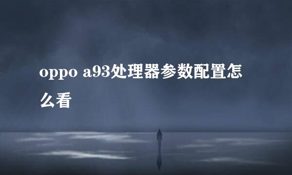 oppo a93处理器参数配置怎么看