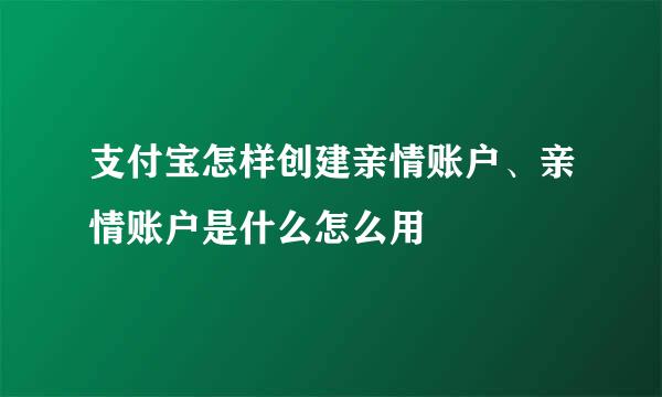 支付宝怎样创建亲情账户、亲情账户是什么怎么用