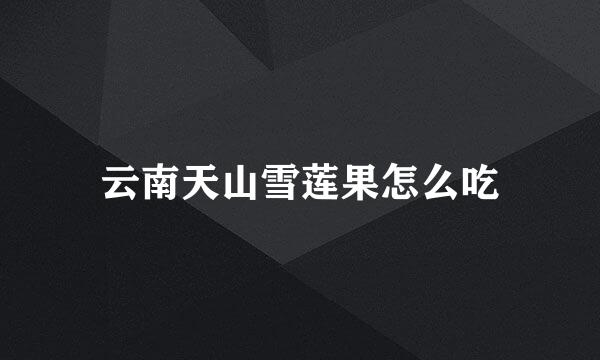 云南天山雪莲果怎么吃
