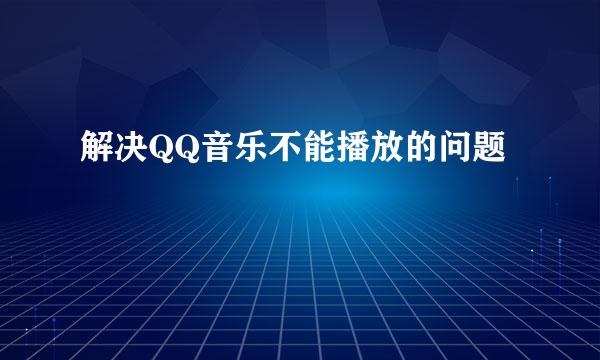 解决QQ音乐不能播放的问题
