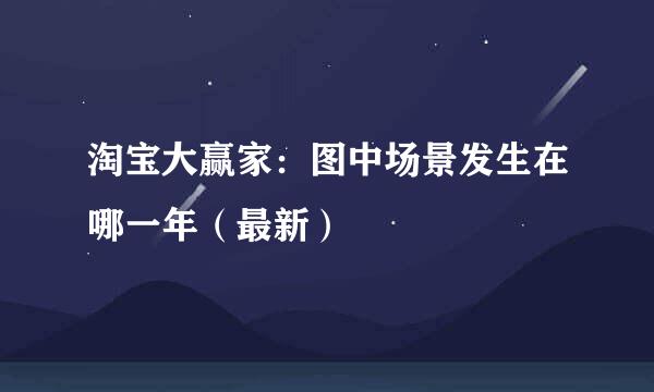 淘宝大赢家：图中场景发生在哪一年（最新）
