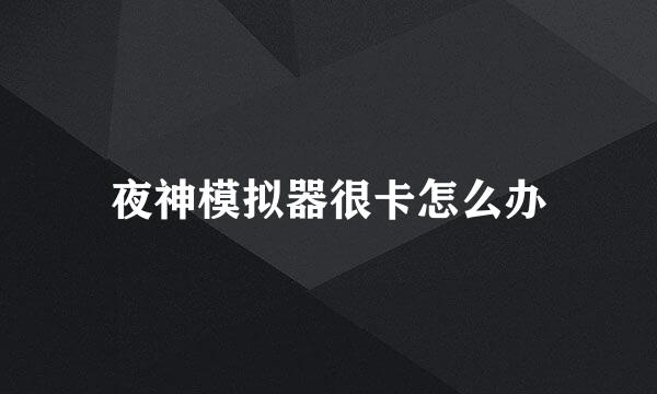 夜神模拟器很卡怎么办