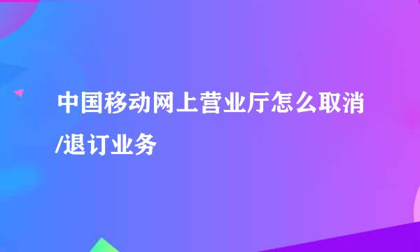 中国移动网上营业厅怎么取消/退订业务