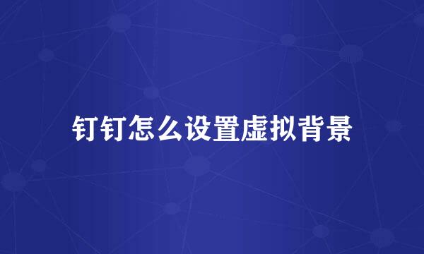 钉钉怎么设置虚拟背景