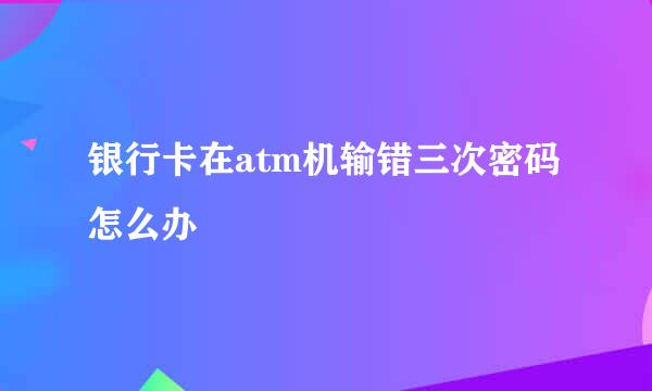 银行卡在atm机输错三次密码怎么办