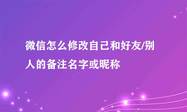 微信怎么修改自己和好友/别人的备注名字或昵称