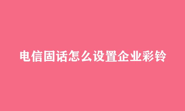 电信固话怎么设置企业彩铃