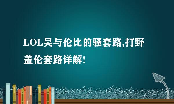 LOL吴与伦比的骚套路,打野盖伦套路详解!