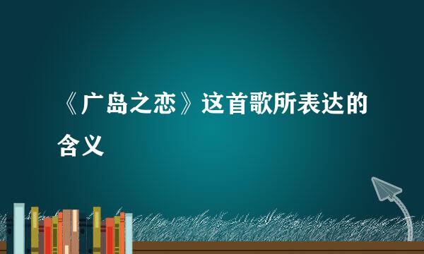 《广岛之恋》这首歌所表达的含义