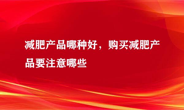 减肥产品哪种好，购买减肥产品要注意哪些