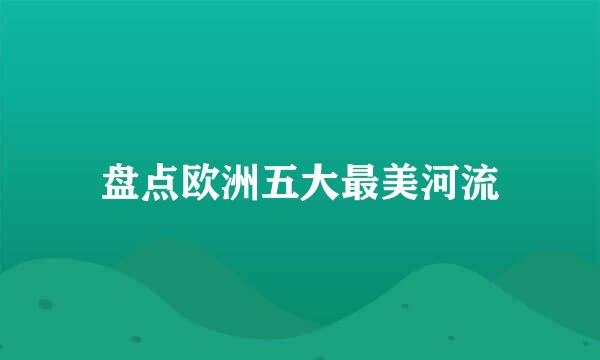 盘点欧洲五大最美河流