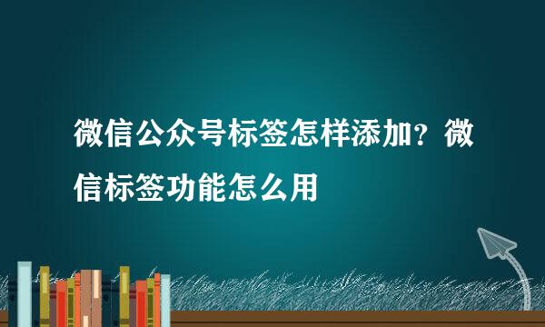 微信公众号标签怎样添加？微信标签功能怎么用