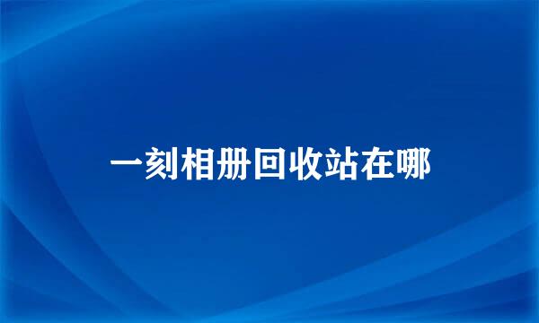 一刻相册回收站在哪