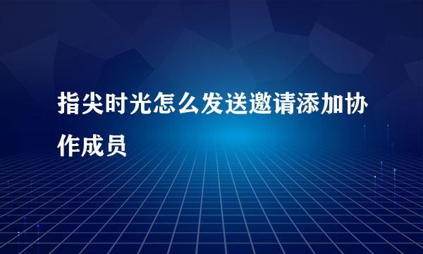 指尖时光怎么发送邀请添加协作成员