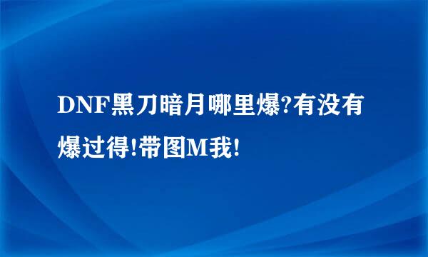 DNF黑刀暗月哪里爆?有没有爆过得!带图M我!