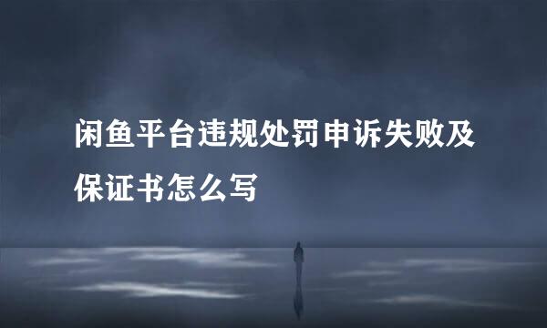 闲鱼平台违规处罚申诉失败及保证书怎么写