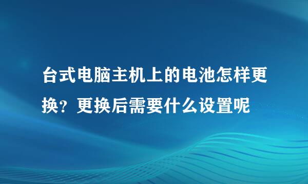 台式电脑主机上的电池怎样更换？更换后需要什么设置呢