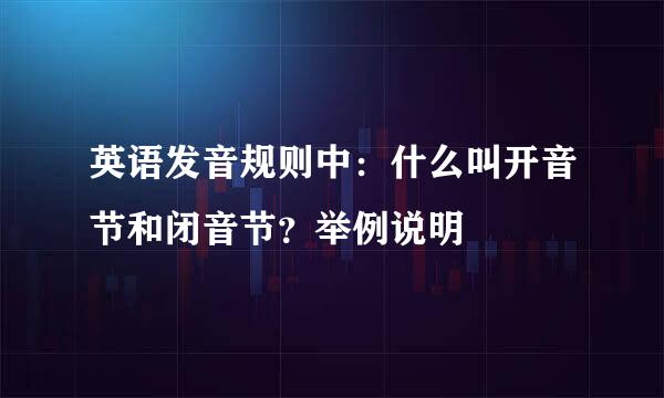 英语发音规则中：什么叫开音节和闭音节？举例说明