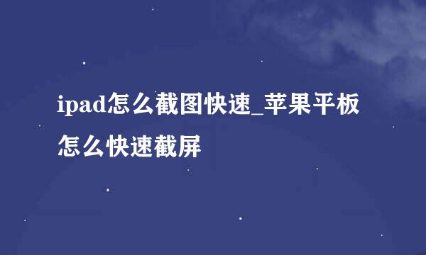 ipad怎么截图快速_苹果平板怎么快速截屏